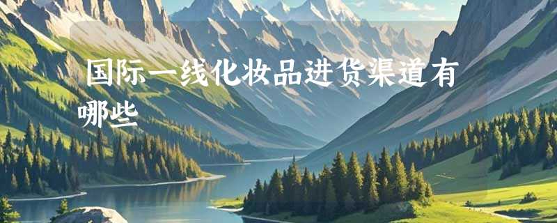 国际一线化妆品进货渠道有哪些