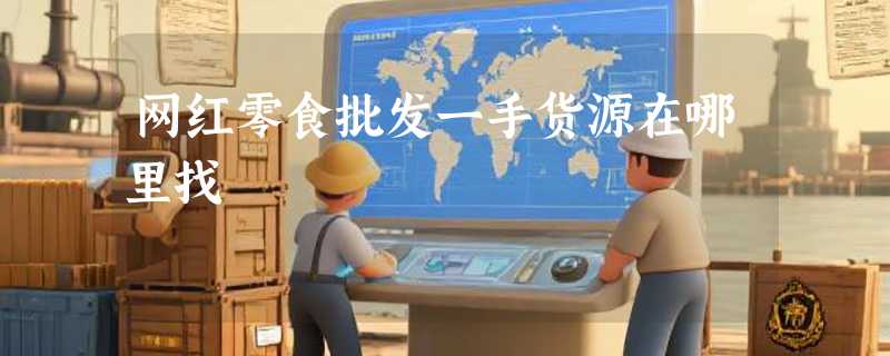 网红零食批发一手货源在哪里找