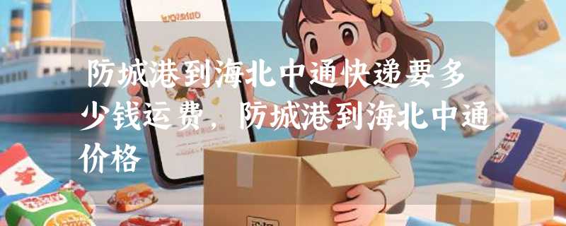 防城港到海北中通快递要多少钱运费，防城港到海北中通价格