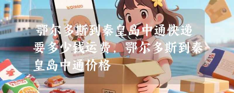 鄂尔多斯到秦皇岛中通快递要多少钱运费，鄂尔多斯到秦皇岛中通价格