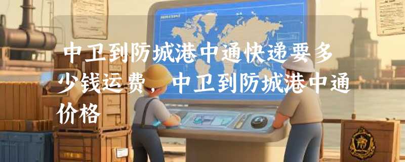 中卫到防城港中通快递要多少钱运费，中卫到防城港中通价格