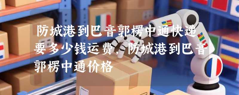 防城港到巴音郭楞中通快递要多少钱运费，防城港到巴音郭楞中通价格