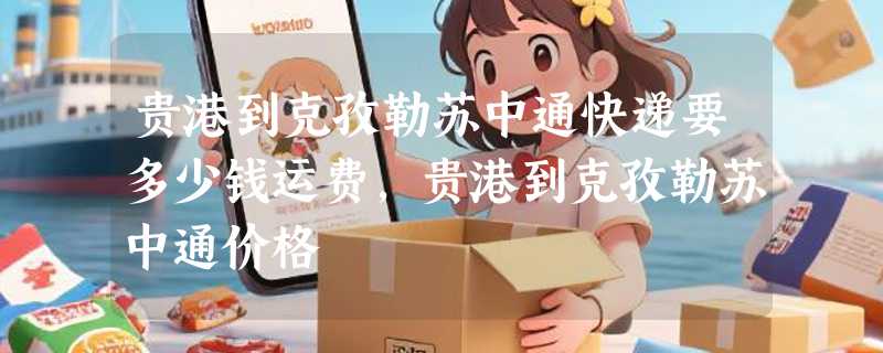 贵港到克孜勒苏中通快递要多少钱运费，贵港到克孜勒苏中通价格
