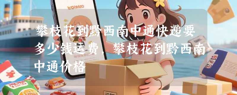 攀枝花到黔西南中通快递要多少钱运费，攀枝花到黔西南中通价格