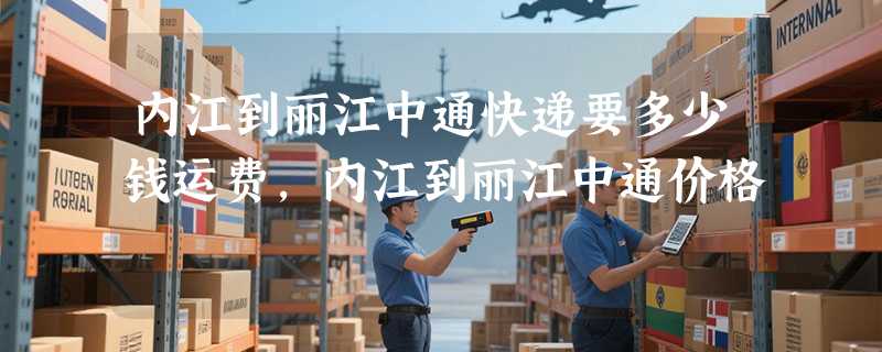 内江到丽江中通快递要多少钱运费，内江到丽江中通价格