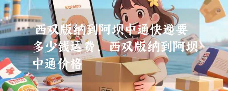 西双版纳到阿坝中通快递要多少钱运费，西双版纳到阿坝中通价格