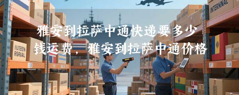 雅安到拉萨中通快递要多少钱运费，雅安到拉萨中通价格