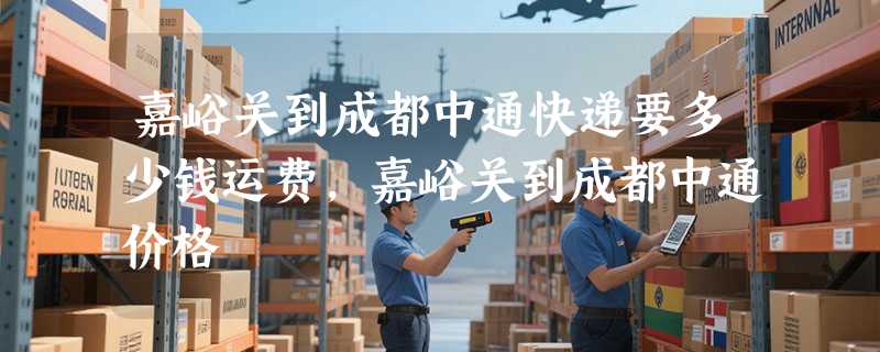 嘉峪关到成都中通快递要多少钱运费，嘉峪关到成都中通价格