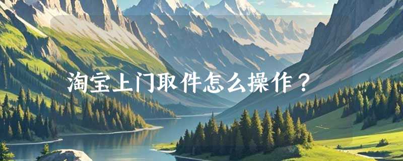 淘宝上门取件怎么操作？