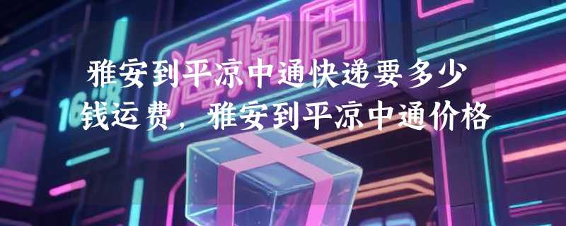 雅安到平凉中通快递要多少钱运费，雅安到平凉中通价格