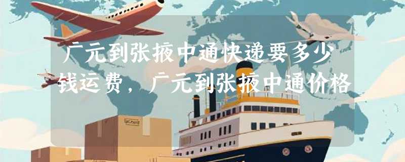 广元到张掖中通快递要多少钱运费，广元到张掖中通价格
