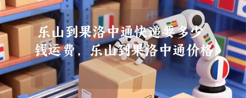 乐山到果洛中通快递要多少钱运费，乐山到果洛中通价格