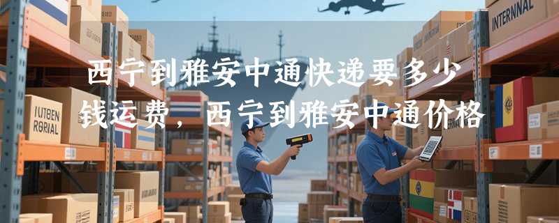 西宁到雅安中通快递要多少钱运费，西宁到雅安中通价格