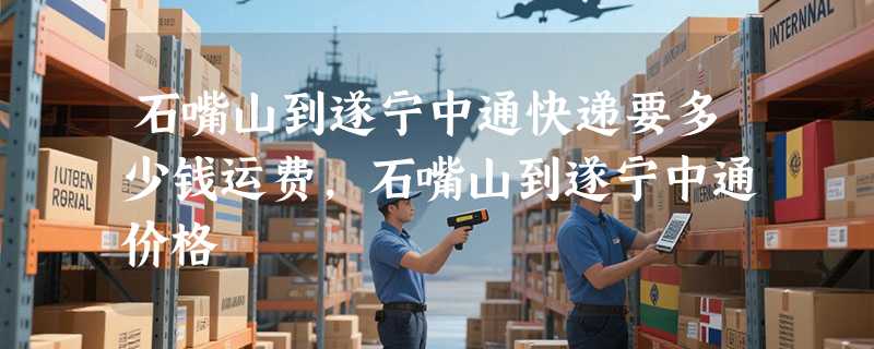 石嘴山到遂宁中通快递要多少钱运费，石嘴山到遂宁中通价格