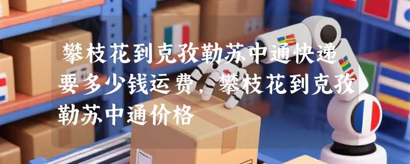 攀枝花到克孜勒苏中通快递要多少钱运费，攀枝花到克孜勒苏中通价格