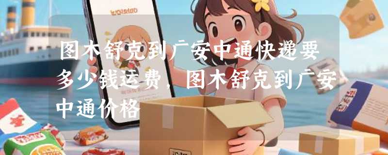 图木舒克到广安中通快递要多少钱运费，图木舒克到广安中通价格