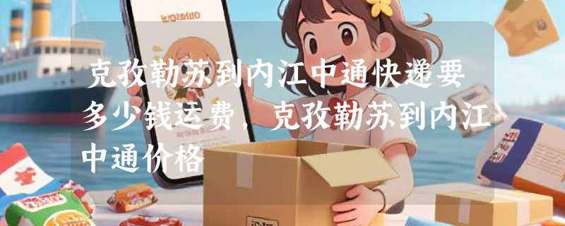 克孜勒苏到内江中通快递要多少钱运费，克孜勒苏到内江中通价格