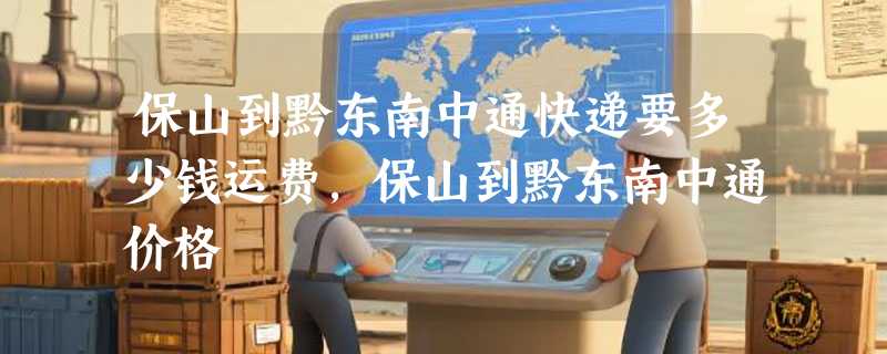 保山到黔东南中通快递要多少钱运费，保山到黔东南中通价格