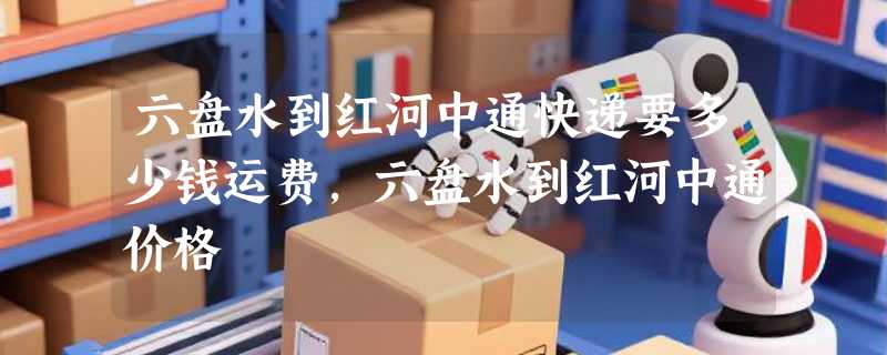 六盘水到红河中通快递要多少钱运费，六盘水到红河中通价格
