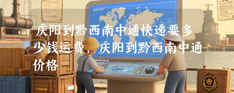 庆阳到黔西南中通快递要多少钱运费，庆阳到黔西南中通价格