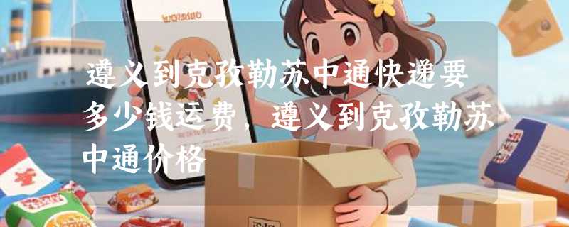 遵义到克孜勒苏中通快递要多少钱运费，遵义到克孜勒苏中通价格