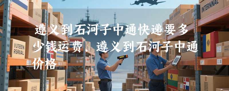 遵义到石河子中通快递要多少钱运费，遵义到石河子中通价格