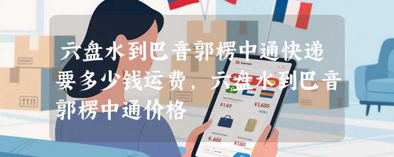 六盘水到巴音郭楞中通快递要多少钱运费，六盘水到巴音郭楞中通价格