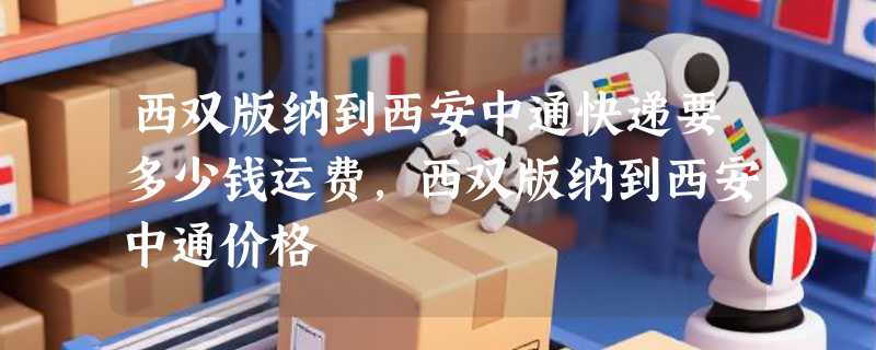 西双版纳到西安中通快递要多少钱运费，西双版纳到西安中通价格