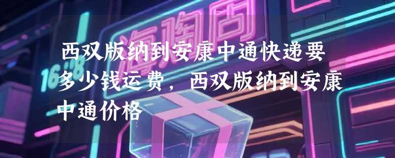 西双版纳到安康中通快递要多少钱运费，西双版纳到安康中通价格