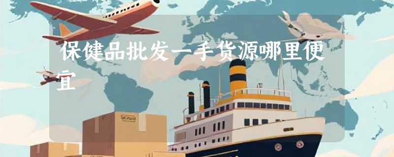 保健品批发一手货源哪里便宜