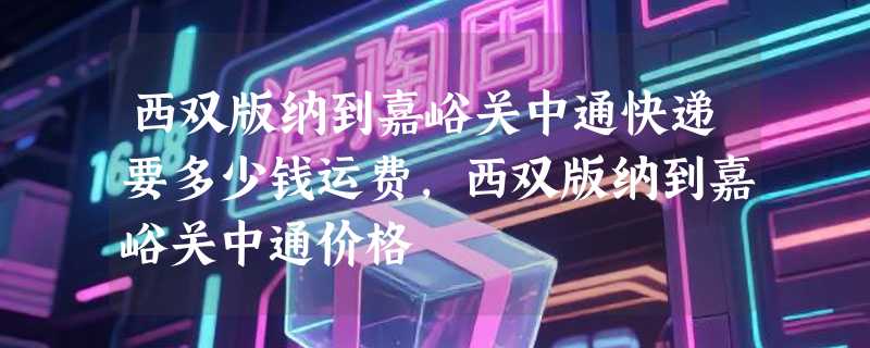 西双版纳到嘉峪关中通快递要多少钱运费，西双版纳到嘉峪关中通价格