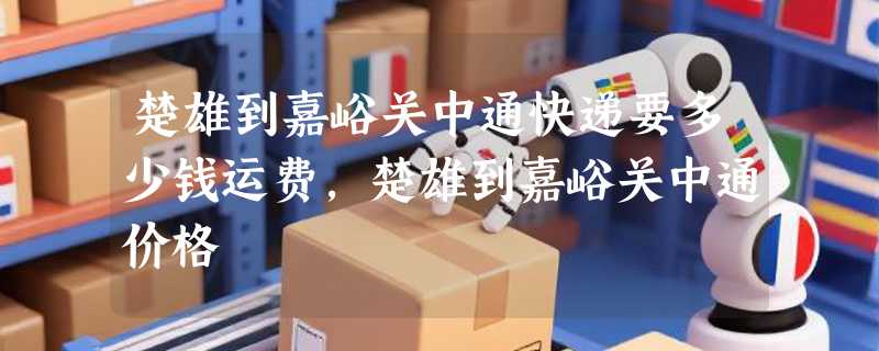 楚雄到嘉峪关中通快递要多少钱运费，楚雄到嘉峪关中通价格