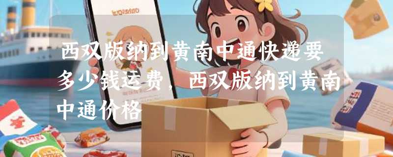 西双版纳到黄南中通快递要多少钱运费，西双版纳到黄南中通价格