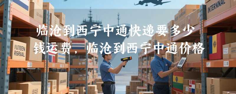 临沧到西宁中通快递要多少钱运费，临沧到西宁中通价格
