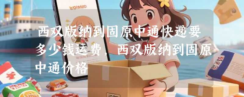 西双版纳到固原中通快递要多少钱运费，西双版纳到固原中通价格