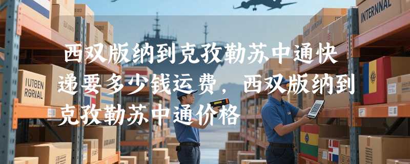 西双版纳到克孜勒苏中通快递要多少钱运费，西双版纳到克孜勒苏中通价格