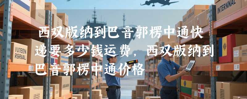 西双版纳到巴音郭楞中通快递要多少钱运费，西双版纳到巴音郭楞中通价格