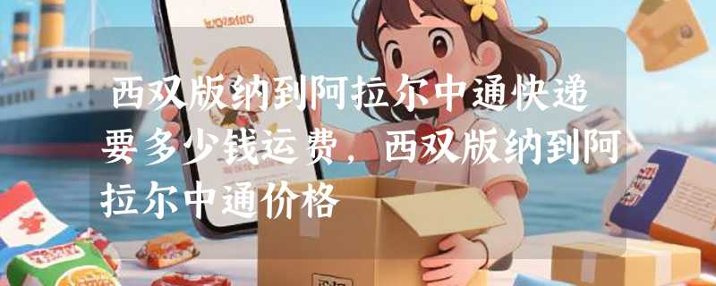 西双版纳到阿拉尔中通快递要多少钱运费，西双版纳到阿拉尔中通价格