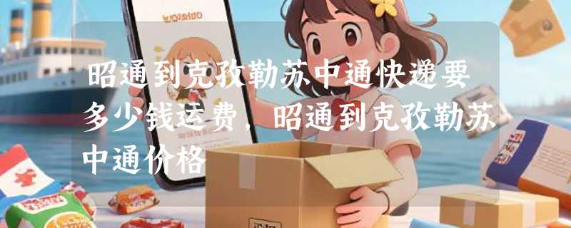 昭通到克孜勒苏中通快递要多少钱运费，昭通到克孜勒苏中通价格
