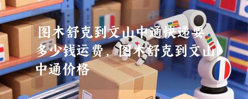 图木舒克到文山中通快递要多少钱运费，图木舒克到文山中通价格