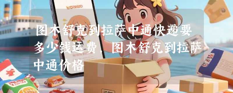 图木舒克到拉萨中通快递要多少钱运费，图木舒克到拉萨中通价格