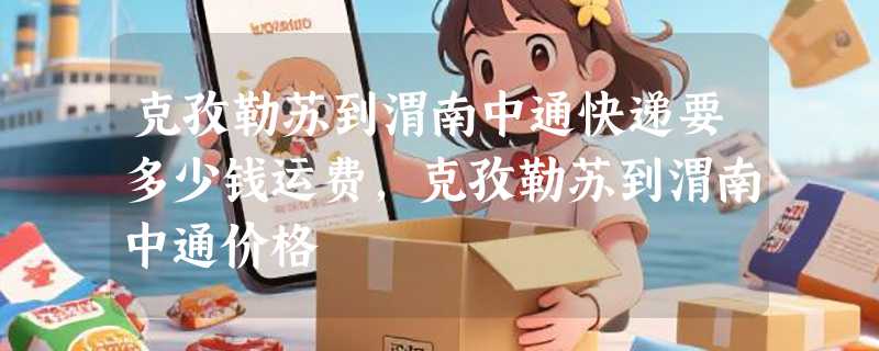 克孜勒苏到渭南中通快递要多少钱运费，克孜勒苏到渭南中通价格