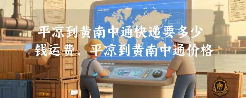 平凉到黄南中通快递要多少钱运费，平凉到黄南中通价格