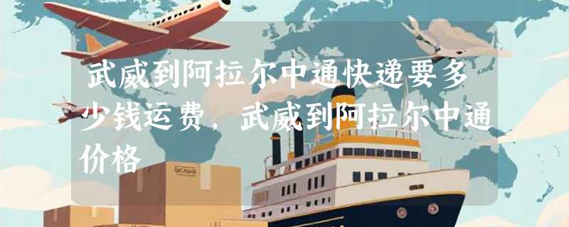 武威到阿拉尔中通快递要多少钱运费，武威到阿拉尔中通价格