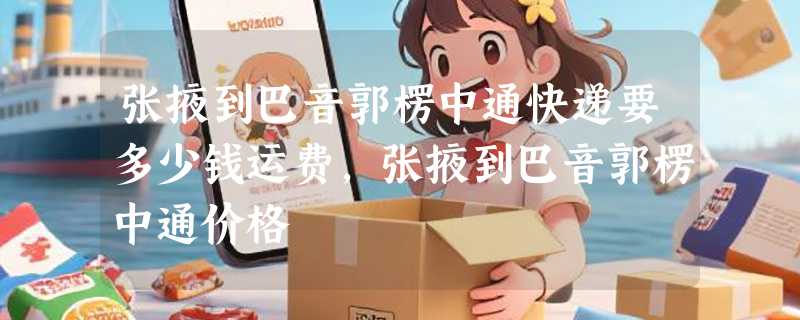 张掖到巴音郭楞中通快递要多少钱运费，张掖到巴音郭楞中通价格