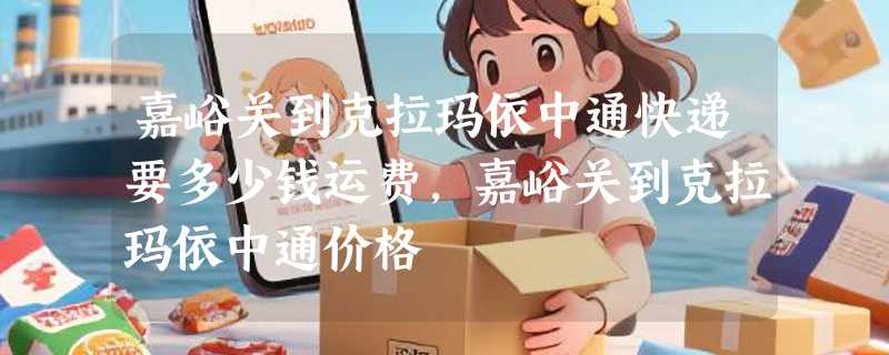嘉峪关到克拉玛依中通快递要多少钱运费，嘉峪关到克拉玛依中通价格