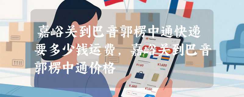 嘉峪关到巴音郭楞中通快递要多少钱运费，嘉峪关到巴音郭楞中通价格