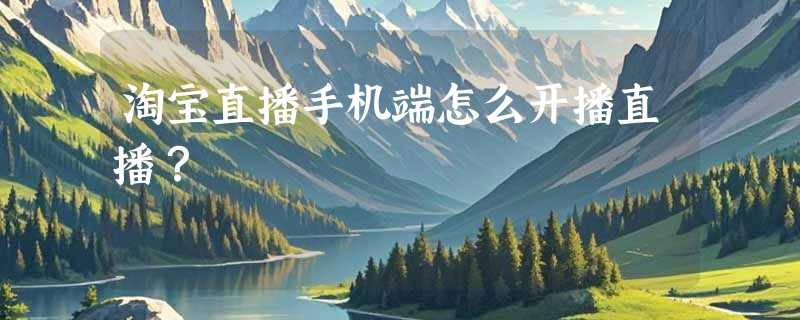 淘宝直播手机端怎么开播直播？