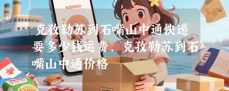 克孜勒苏到石嘴山中通快递要多少钱运费，克孜勒苏到石嘴山中通价格