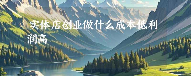 实体店创业做什么成本低利润高